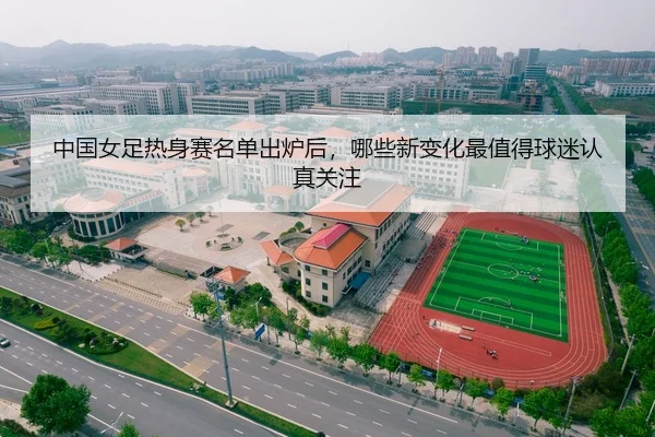 中国女足热身赛名单出炉后，哪些新变化最值得球迷认真关注